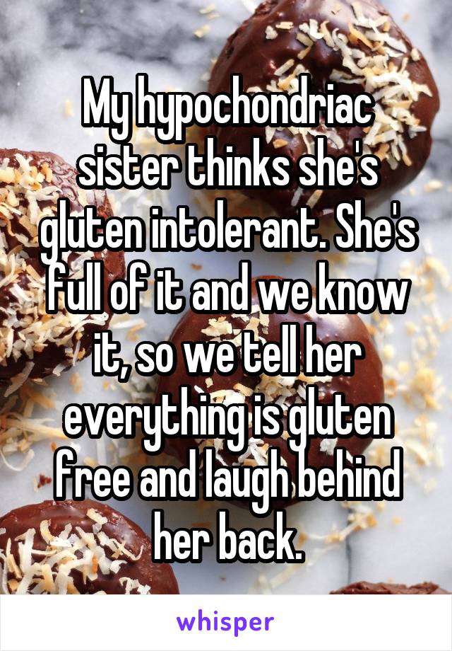My hypochondriac sister thinks she's gluten intolerant. She's full of it and we know it, so we tell her everything is gluten free and laugh behind her back.