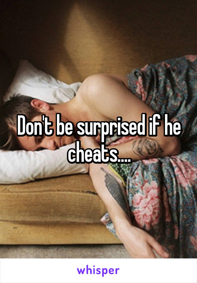 Don't be surprised if he cheats....