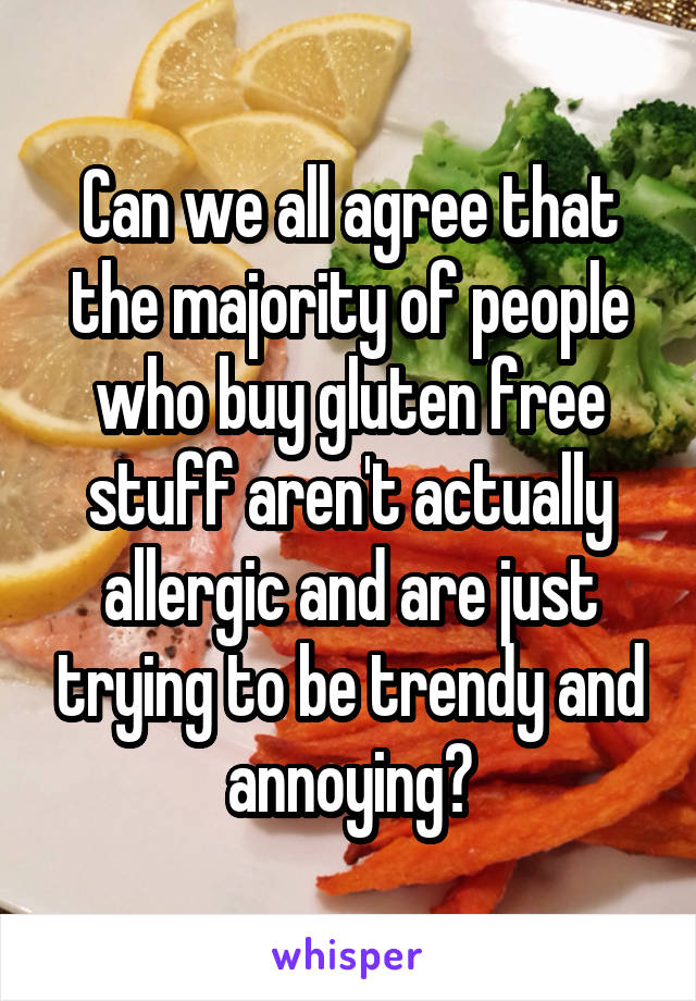 Can we all agree that the majority of people who buy gluten free stuff aren't actually allergic and are just trying to be trendy and annoying?