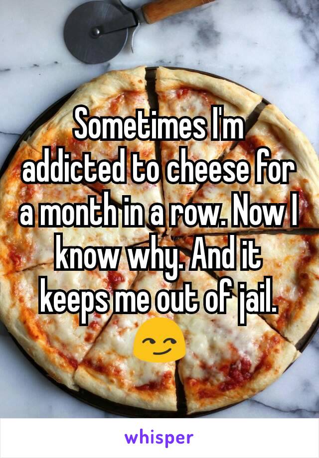 Sometimes I'm addicted to cheese for a month in a row. Now I know why. And it keeps me out of jail. 😏