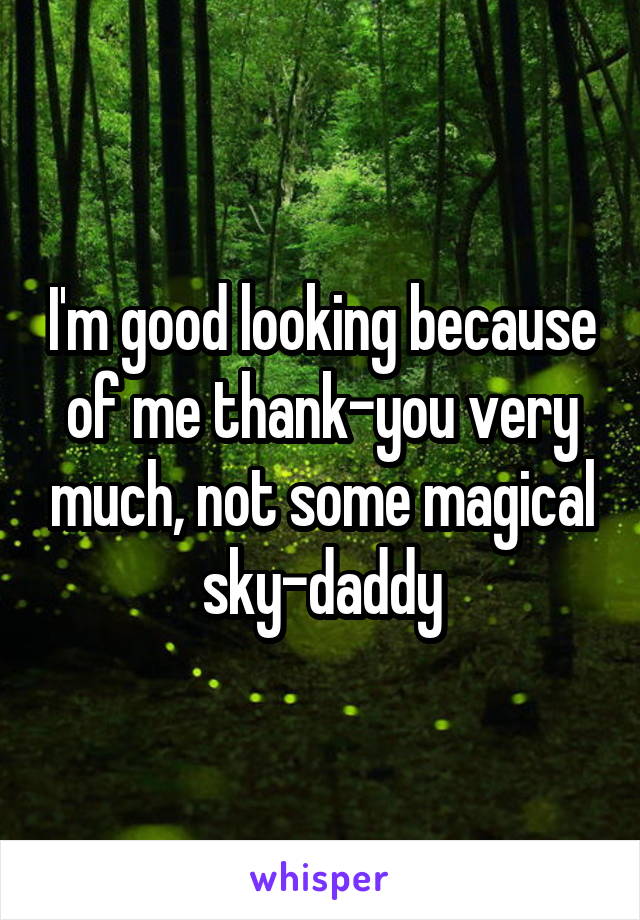 I'm good looking because of me thank-you very much, not some magical sky-daddy