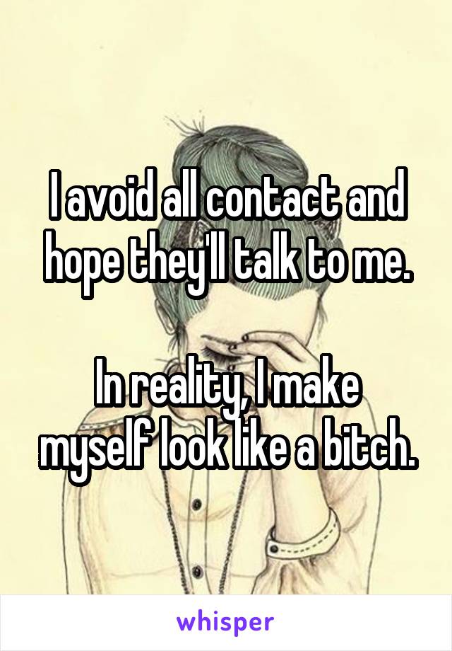 I avoid all contact and hope they'll talk to me.

In reality, I make myself look like a bitch.