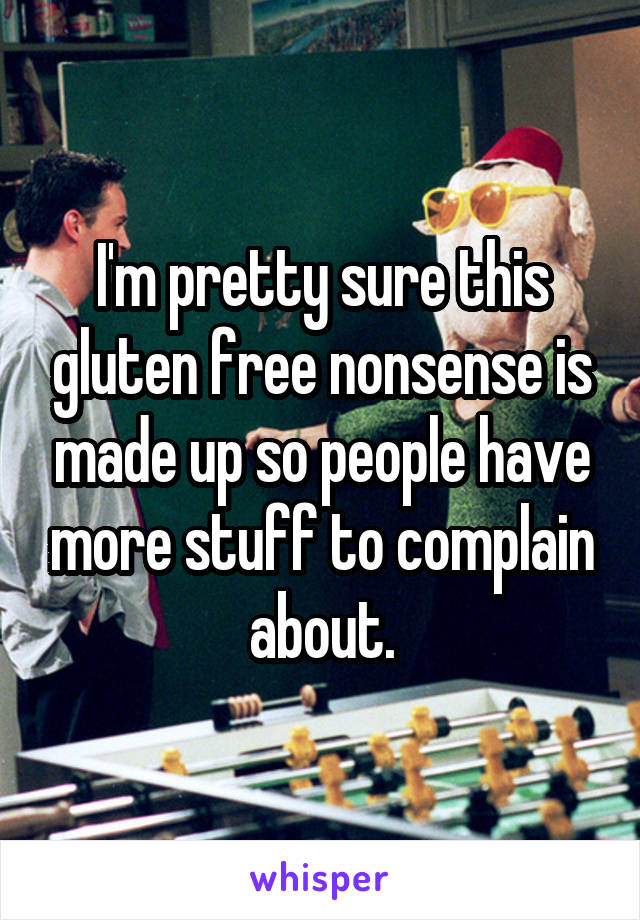 I'm pretty sure this gluten free nonsense is made up so people have more stuff to complain about.