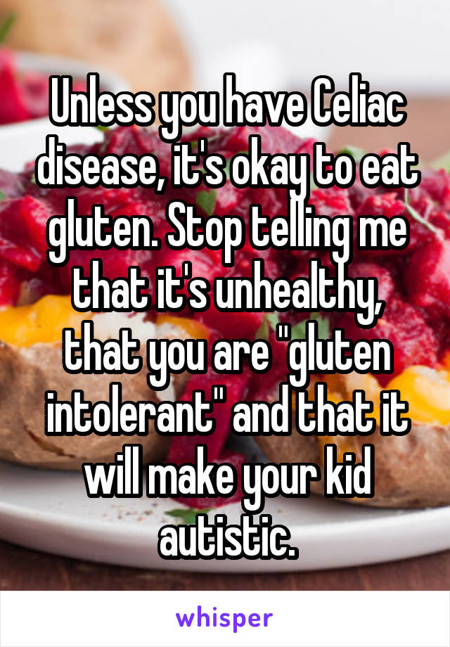 Unless you have Celiac disease, it's okay to eat gluten. Stop telling me that it's unhealthy, that you are "gluten intolerant" and that it will make your kid autistic.