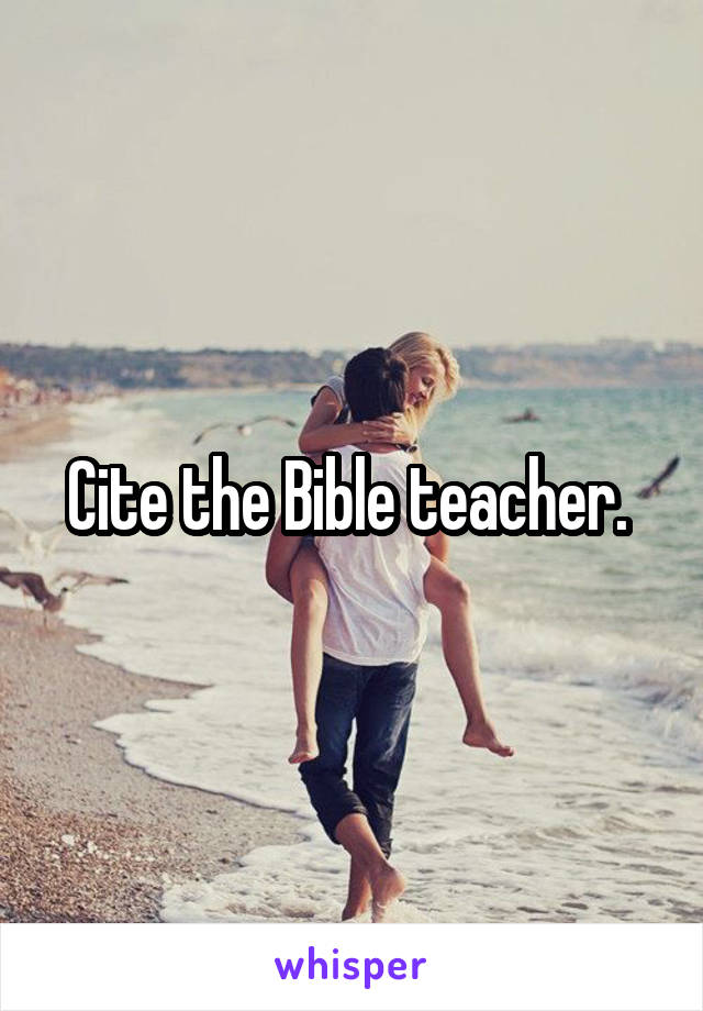 Cite the Bible teacher. 