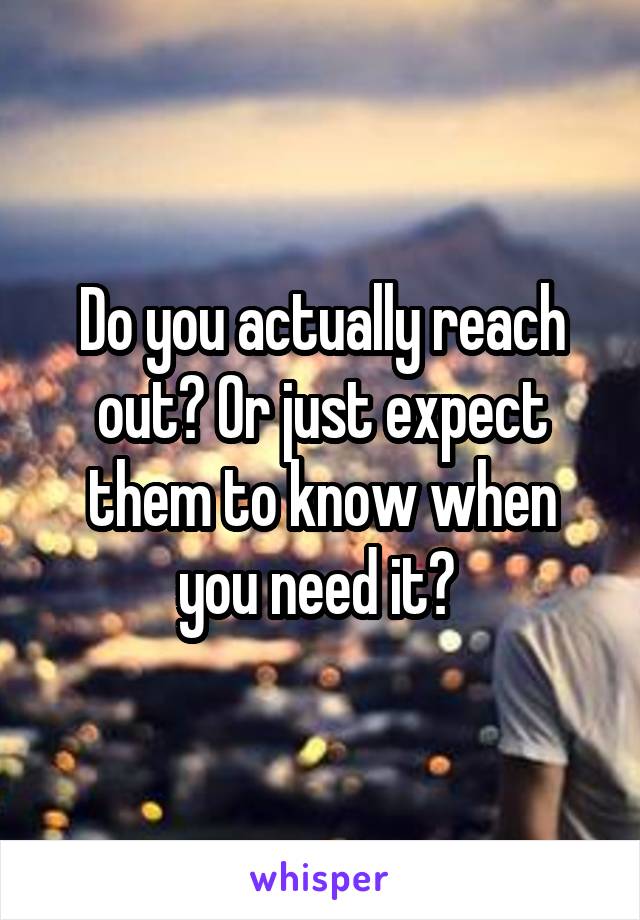 Do you actually reach out? Or just expect them to know when you need it? 