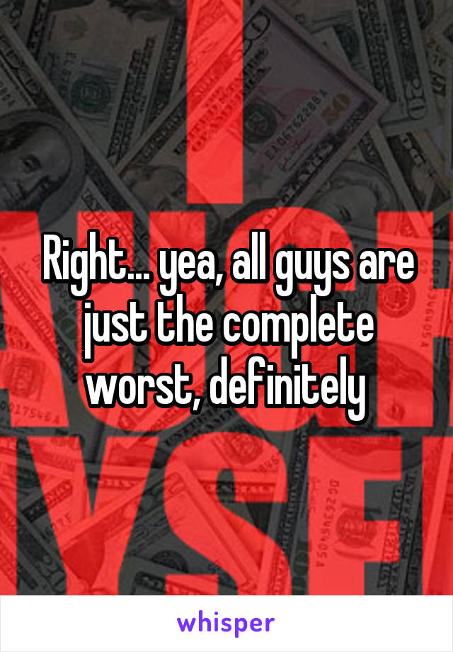 Right... yea, all guys are just the complete worst, definitely 