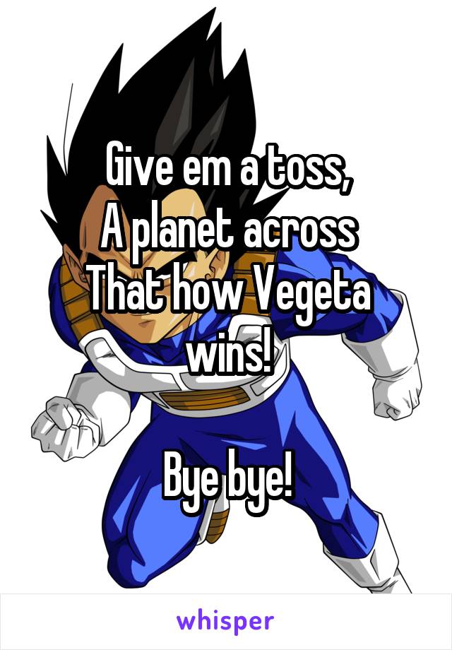 Give em a toss,
A planet across
That how Vegeta wins!

Bye bye!