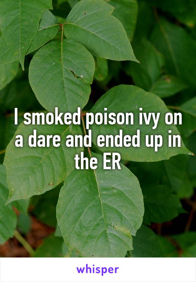 I smoked poison ivy on a dare and ended up in the ER