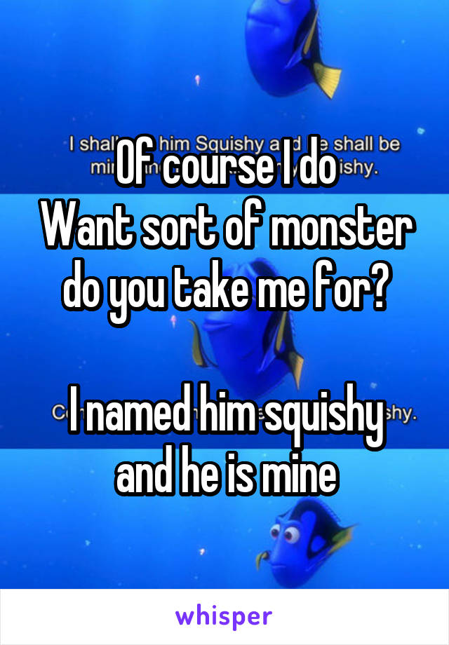 Of course I do
Want sort of monster do you take me for?

I named him squishy and he is mine