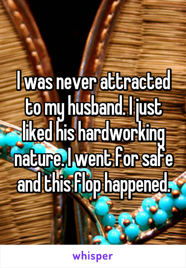 I was never attracted to my husband. I just liked his hardworking nature. I went for safe and this flop happened.