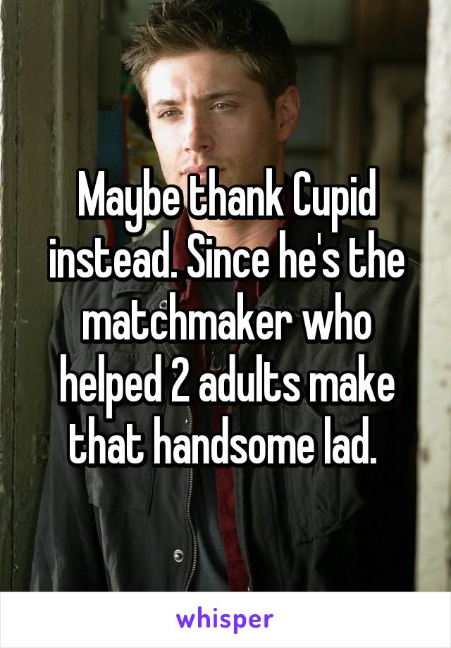 



Maybe thank Cupid instead. Since he's the matchmaker who helped 2 adults make that handsome lad. 