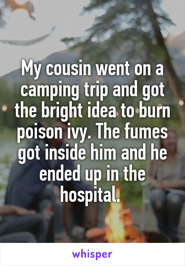 My cousin went on a camping trip and got the bright idea to burn poison ivy. The fumes got inside him and he ended up in the hospital. 
