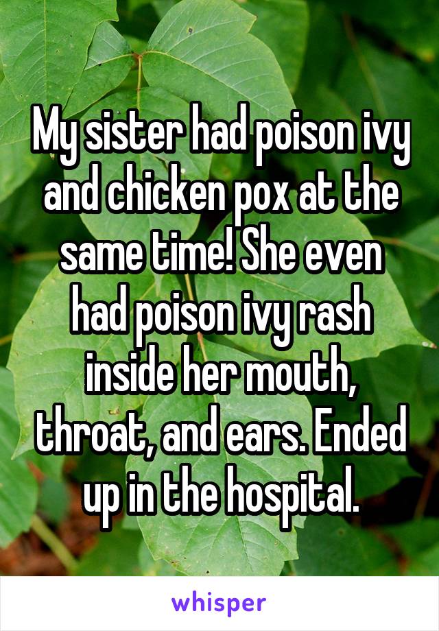 My sister had poison ivy and chicken pox at the same time! She even had poison ivy rash inside her mouth, throat, and ears. Ended up in the hospital.
