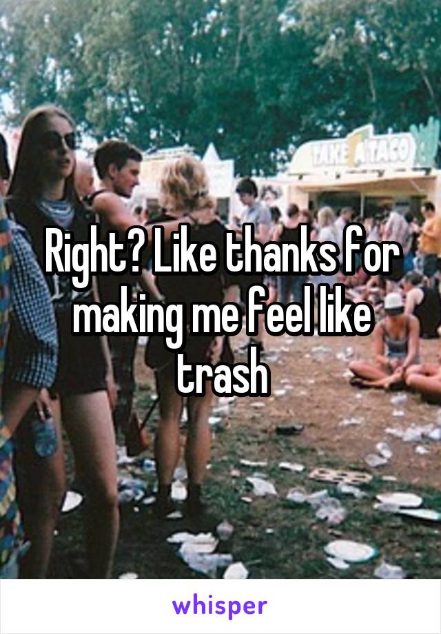 Right? Like thanks for making me feel like trash