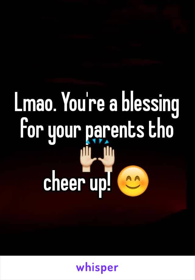 Lmao. You're a blessing for your parents tho 🙌
cheer up! 😊