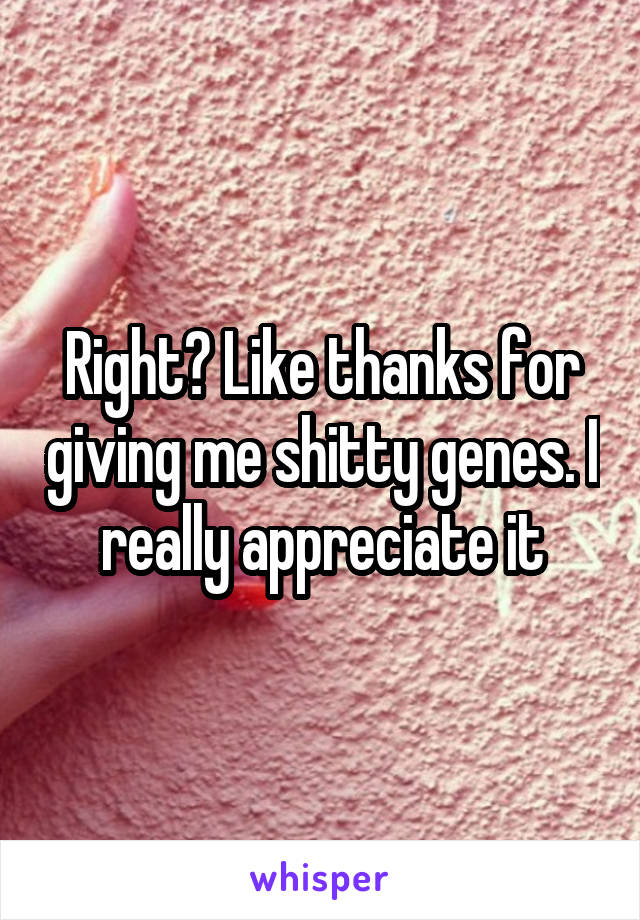 Right? Like thanks for giving me shitty genes. I really appreciate it