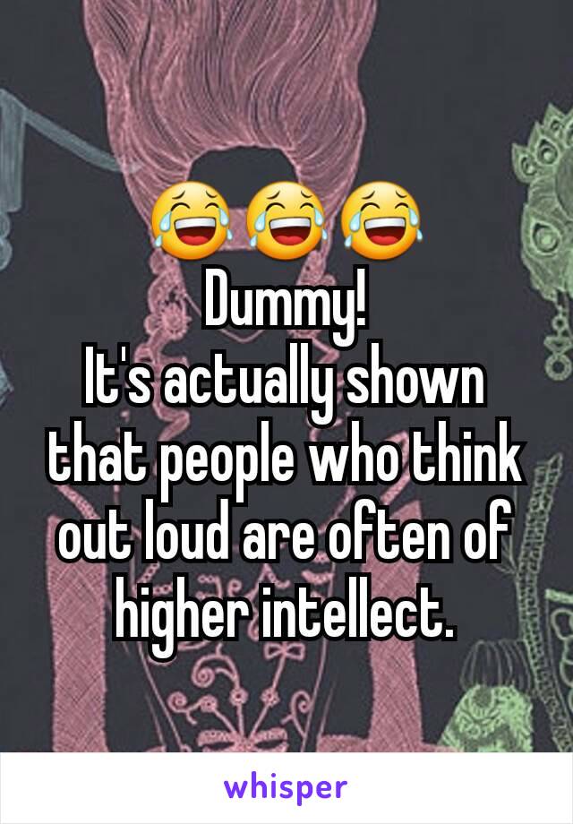 😂😂😂
Dummy!
It's actually shown that people who think out loud are often of higher intellect.