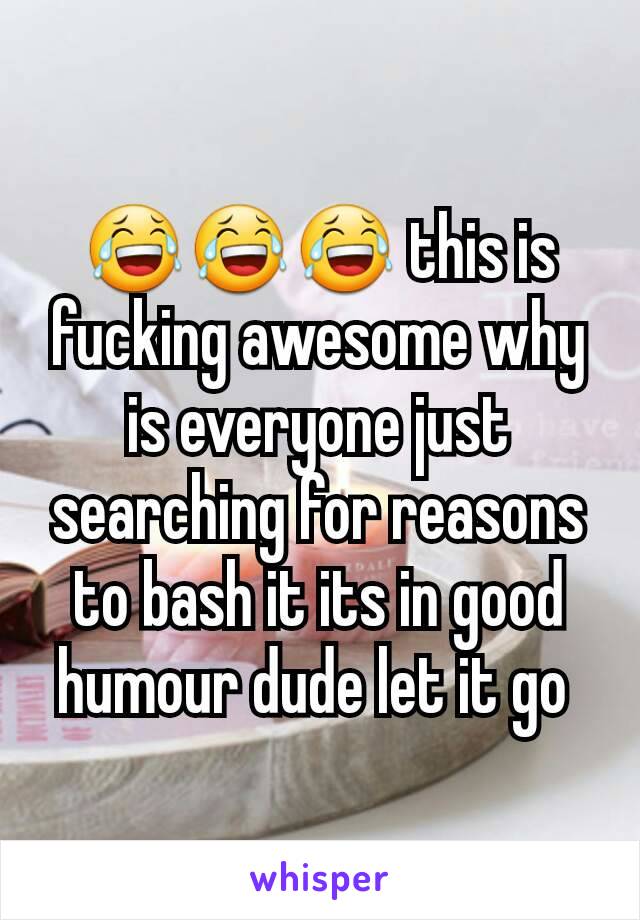 😂😂😂 this is fucking awesome why is everyone just searching for reasons to bash it its in good humour dude let it go 