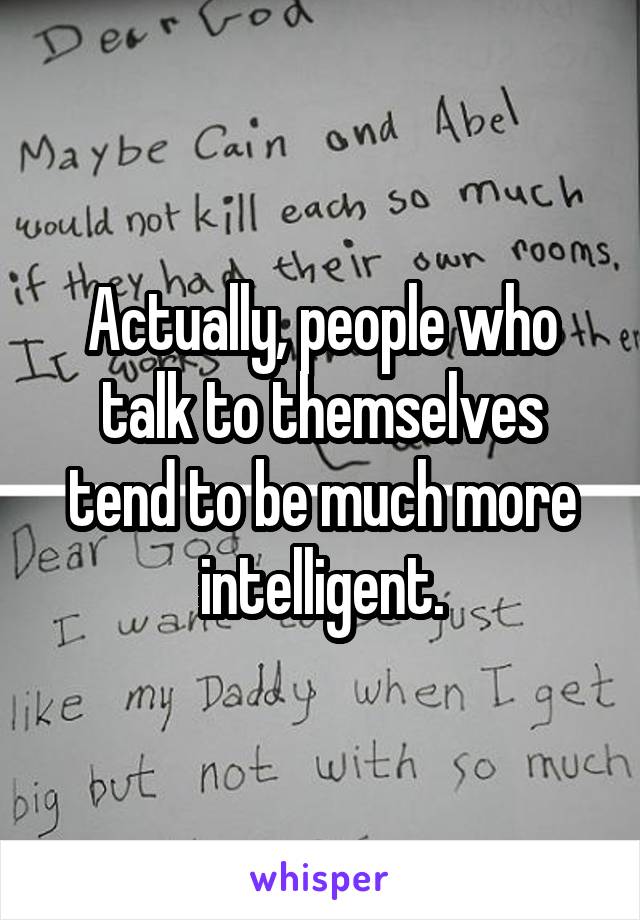 Actually, people who talk to themselves tend to be much more intelligent.