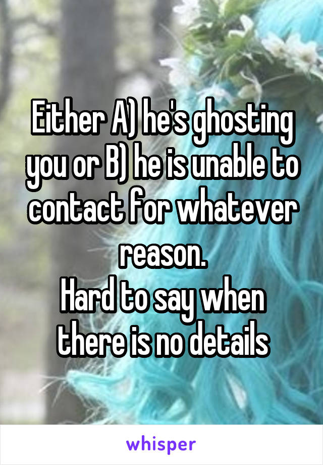 Either A) he's ghosting you or B) he is unable to contact for whatever reason.
Hard to say when there is no details