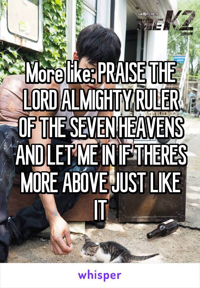 More like: PRAISE THE LORD ALMIGHTY RULER OF THE SEVEN HEAVENS AND LET ME IN IF THERES MORE ABOVE JUST LIKE IT