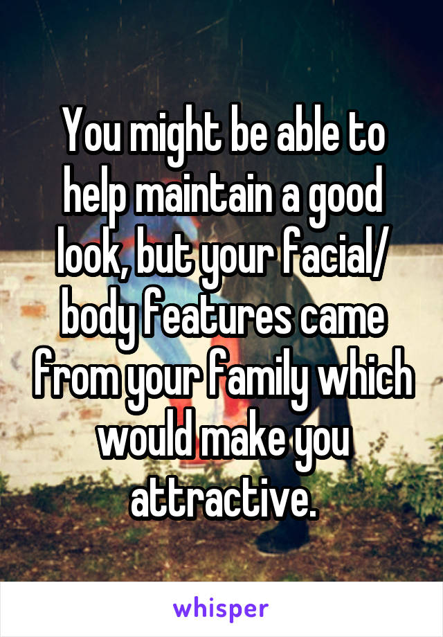 You might be able to help maintain a good look, but your facial/ body features came from your family which would make you attractive.