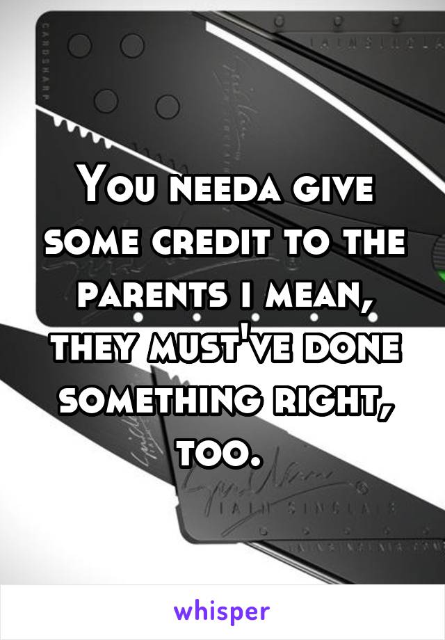 You needa give some credit to the parents i mean, they must've done something right, too. 