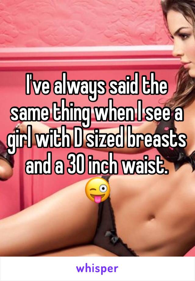 I've always said the same thing when I see a girl with D sized breasts and a 30 inch waist.
😜