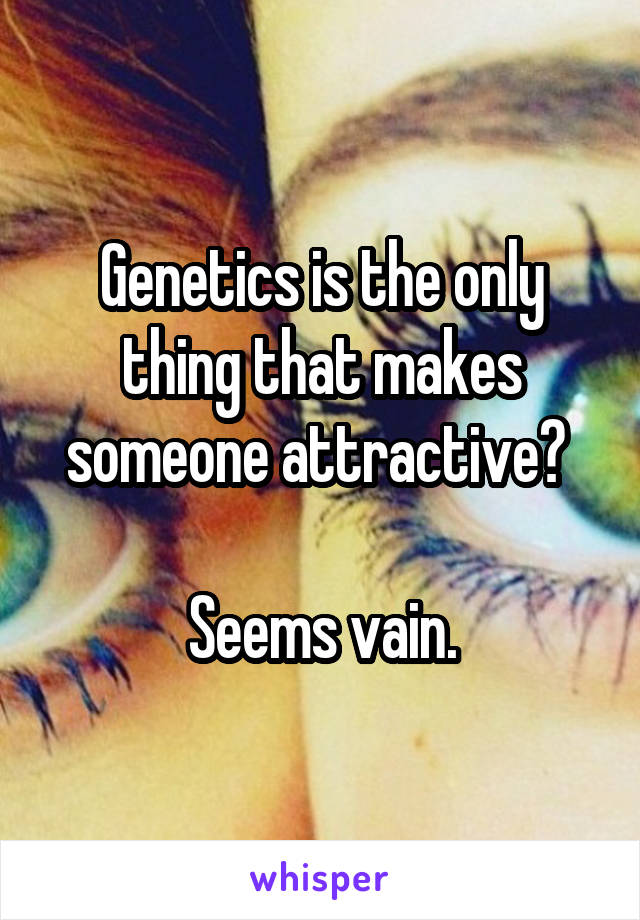 Genetics is the only thing that makes someone attractive? 

Seems vain.