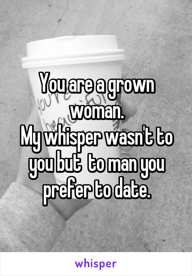You are a grown woman.
My whisper wasn't to you but  to man you prefer to date.