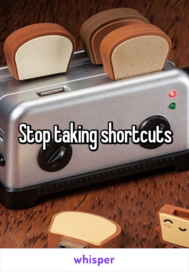 Stop taking shortcuts