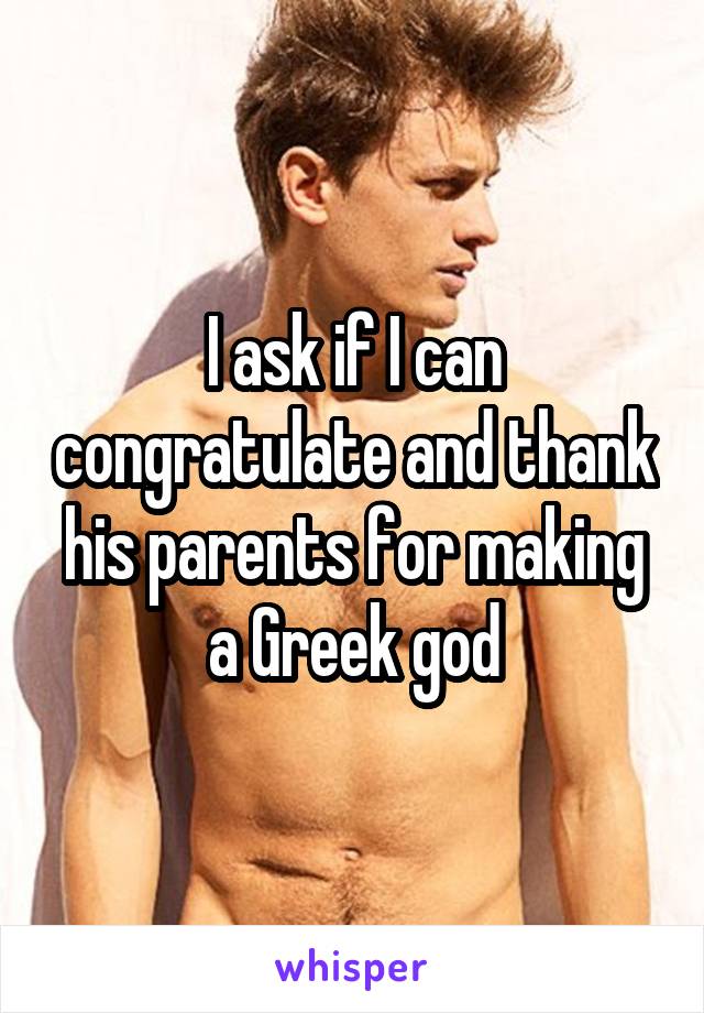 I ask if I can congratulate and thank his parents for making a Greek god