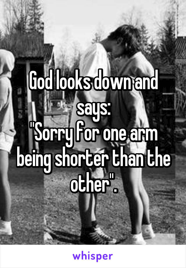 God looks down and says:
"Sorry for one arm being shorter than the other".