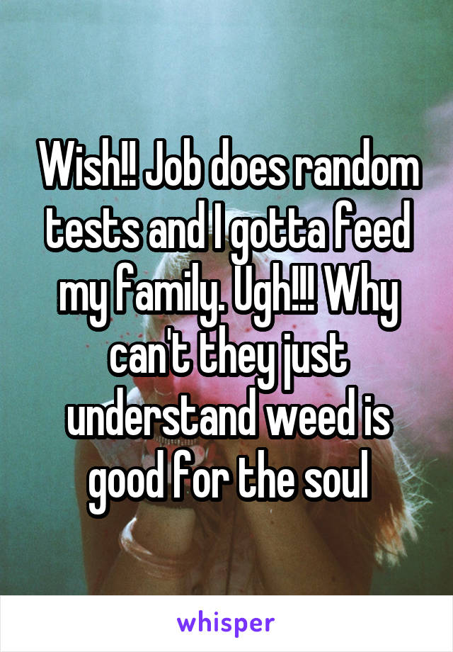 Wish!! Job does random tests and I gotta feed my family. Ugh!!! Why can't they just understand weed is good for the soul