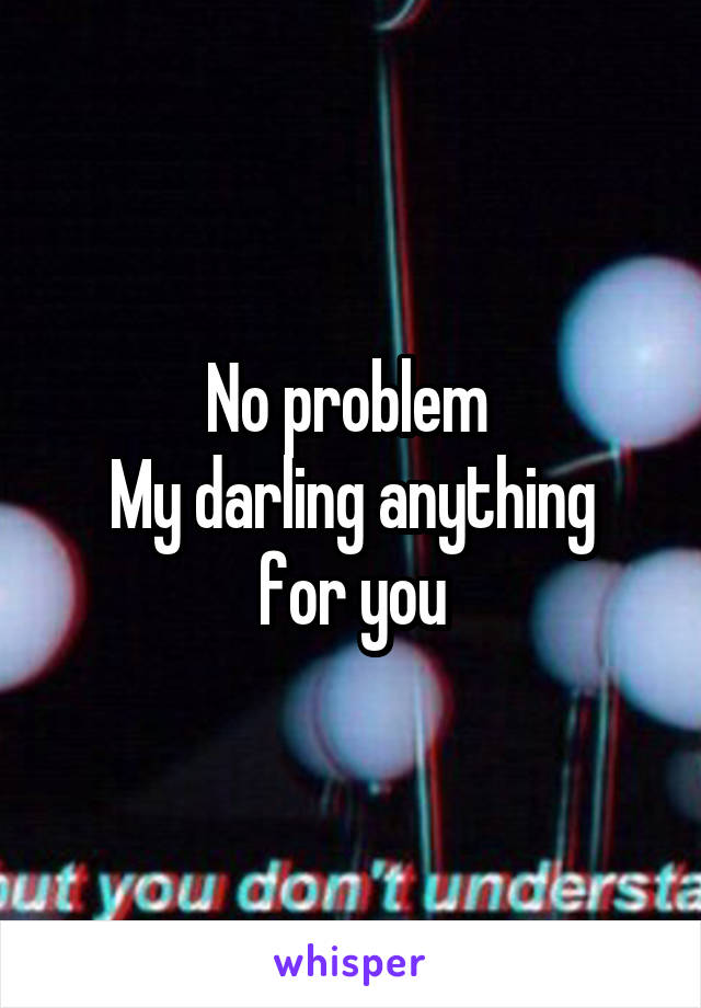 No problem 
My darling anything for you