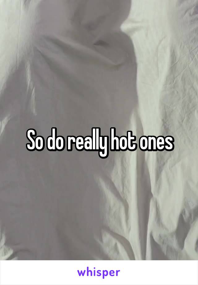 So do really hot ones