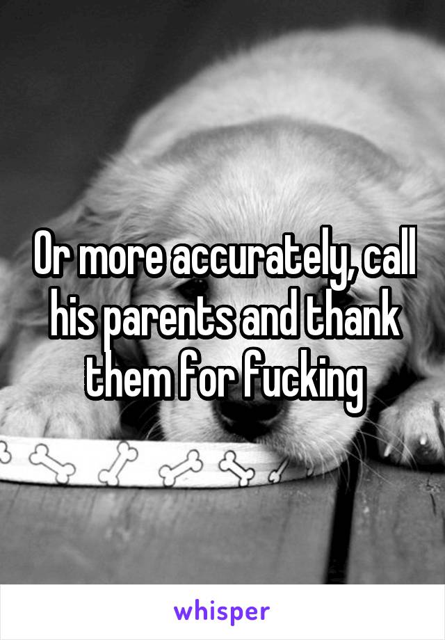 Or more accurately, call his parents and thank them for fucking