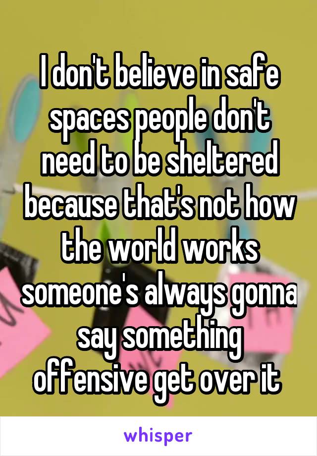 I don't believe in safe spaces people don't need to be sheltered because that's not how the world works someone's always gonna say something offensive get over it 