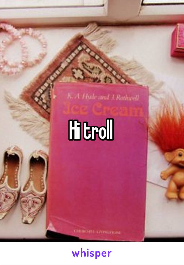 Hi troll 