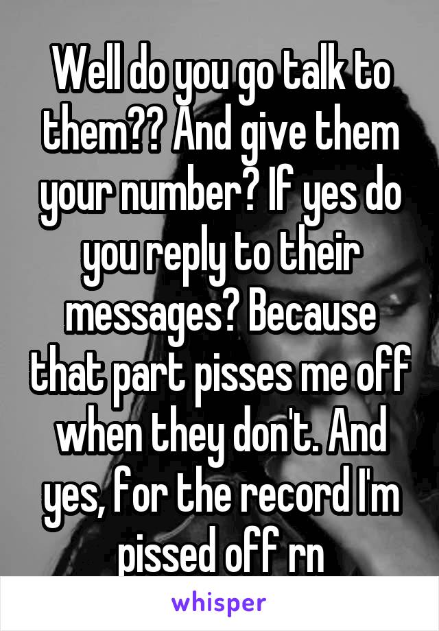 Well do you go talk to them?? And give them your number? If yes do you reply to their messages? Because that part pisses me off when they don't. And yes, for the record I'm pissed off rn