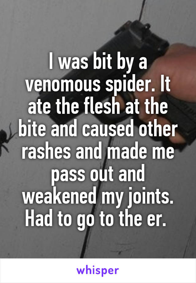 I was bit by a venomous spider. It ate the flesh at the bite and caused other rashes and made me pass out and weakened my joints. Had to go to the er. 
