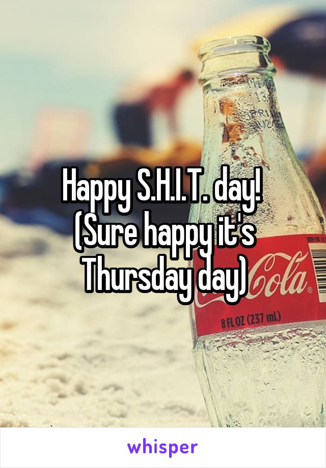 Happy S.H.I.T. day! 
(Sure happy it's Thursday day)