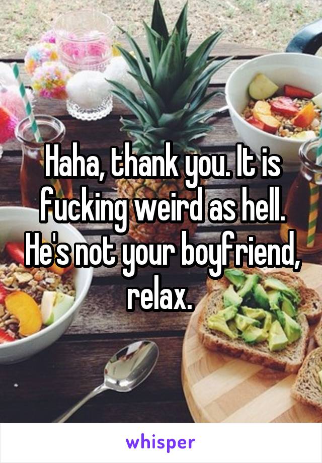 Haha, thank you. It is fucking weird as hell. He's not your boyfriend, relax. 