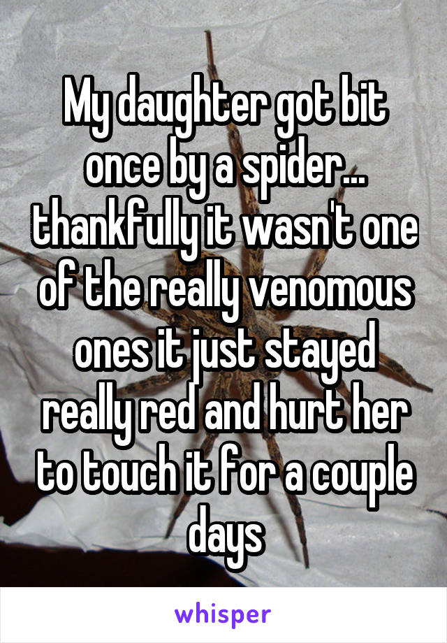 My daughter got bit once by a spider... thankfully it wasn't one of the really venomous ones it just stayed really red and hurt her to touch it for a couple days