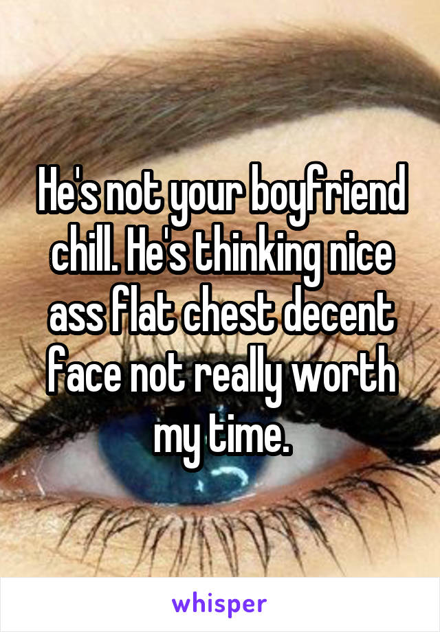 He's not your boyfriend chill. He's thinking nice ass flat chest decent face not really worth my time.