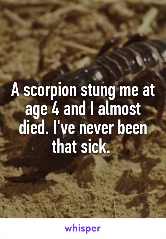 A scorpion stung me at age 4 and I almost died. I've never been that sick. 
