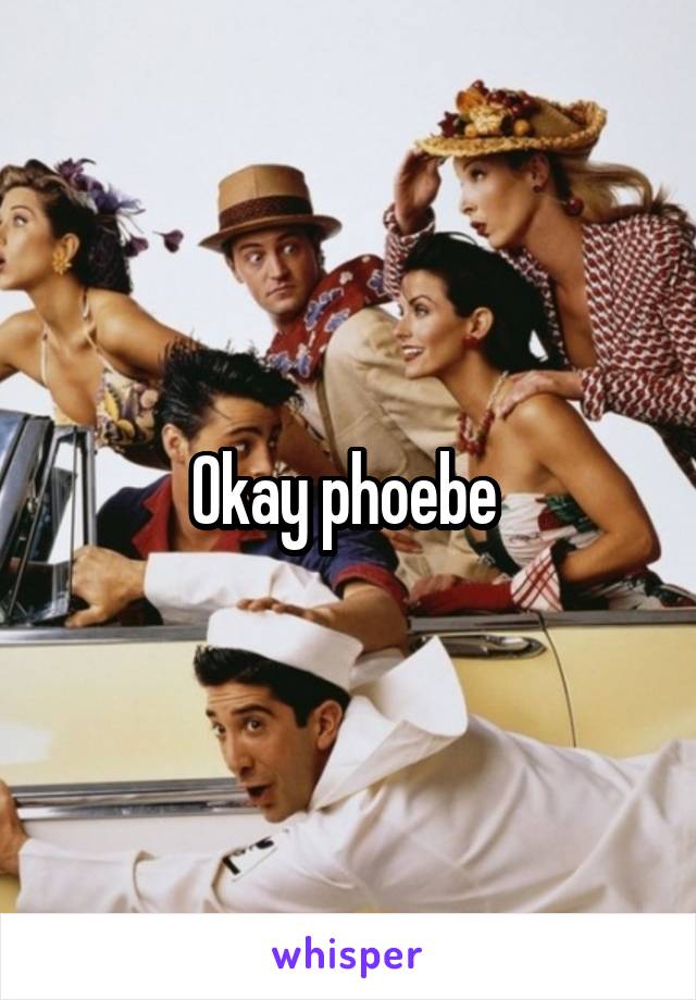 Okay phoebe 