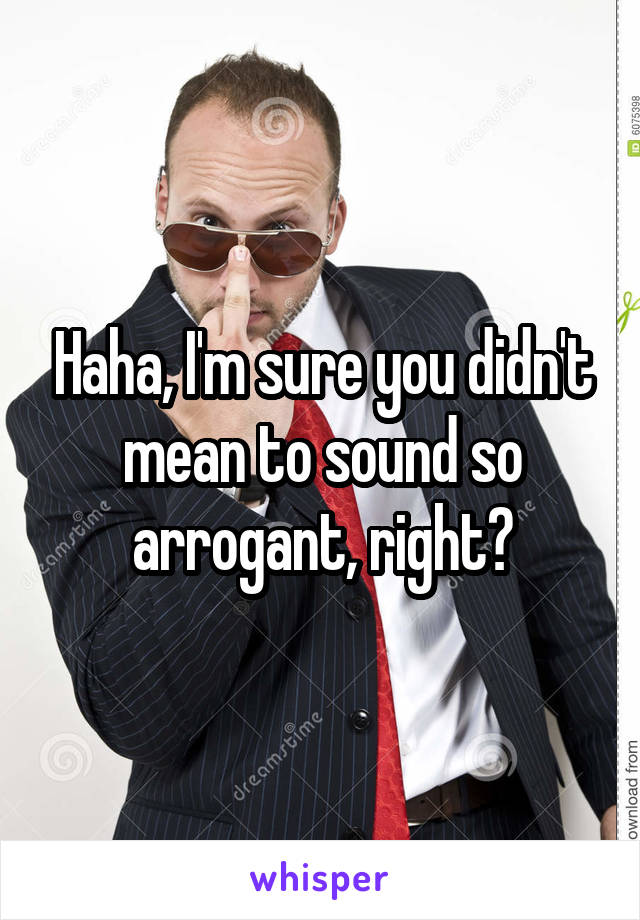 Haha, I'm sure you didn't mean to sound so arrogant, right?