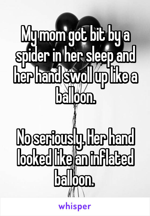 My mom got bit by a spider in her sleep and her hand swoll up like a balloon.

No seriously. Her hand looked like an inflated balloon. 